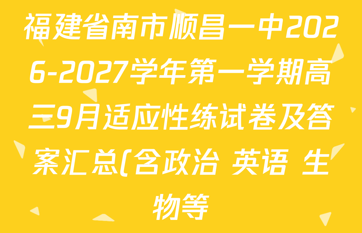福建省南市顺昌一中2026-2027学年第一学期高三9月适应性练试卷及答案汇总(含政治 英语 生物等) 福建省南市顺昌一中2026-2027学年第一学期高三9月适应性练试卷及答案汇总(含政治 英语 生物等)